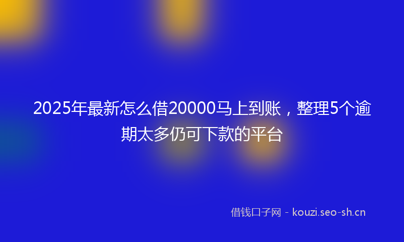 2025年最新怎么借20000马上到账，整理5个逾期太多仍可下款的平台