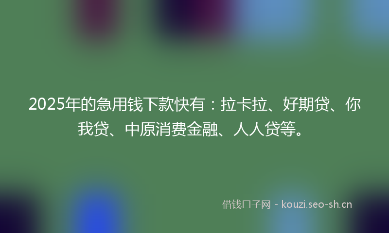 2025年的急用钱下款快有：拉卡拉、好期贷、你我贷、中原消费金融、人人贷等。