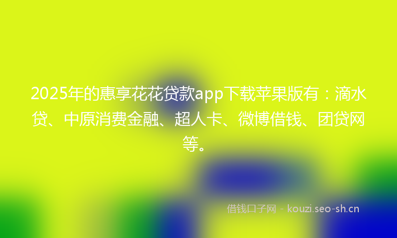 2025年的惠享花花贷款app下载苹果版有：滴水贷、中原消费金融、超人卡、微博借钱、团贷网等。