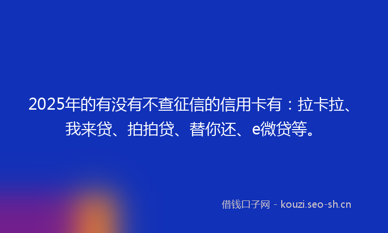 2025年的有没有不查征信的信用卡有：拉卡拉、我来贷、拍拍贷、替你还、e微贷等。
