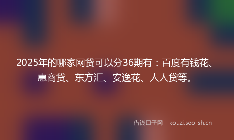 2025年的哪家网贷可以分36期有：百度有钱花、惠商贷、东方汇、安逸花、人人贷等。
