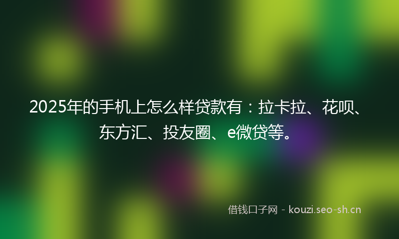 2025年的手机上怎么样贷款有：拉卡拉、花呗、东方汇、投友圈、e微贷等。