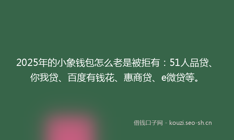 2025年的小象钱包怎么老是被拒有：51人品贷、你我贷、百度有钱花、惠商贷、e微贷等。