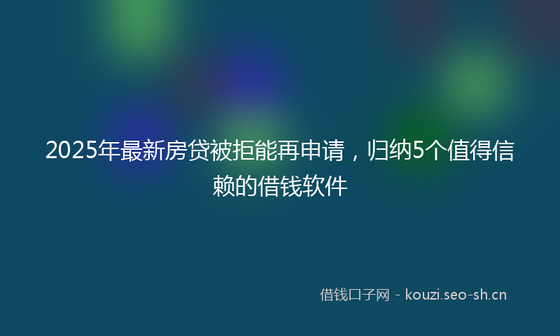 2025年最新房贷被拒能再申请，归纳5个值得信赖的借钱软件