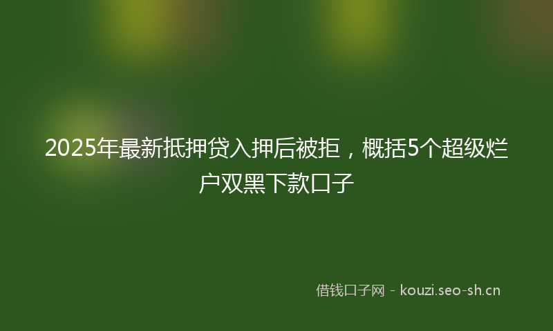 2025年最新抵押贷入押后被拒，概括5个超级烂户双黑下款口子