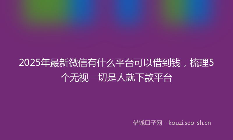 2025年最新微信有什么平台可以借到钱，梳理5个无视一切是人就下款平台