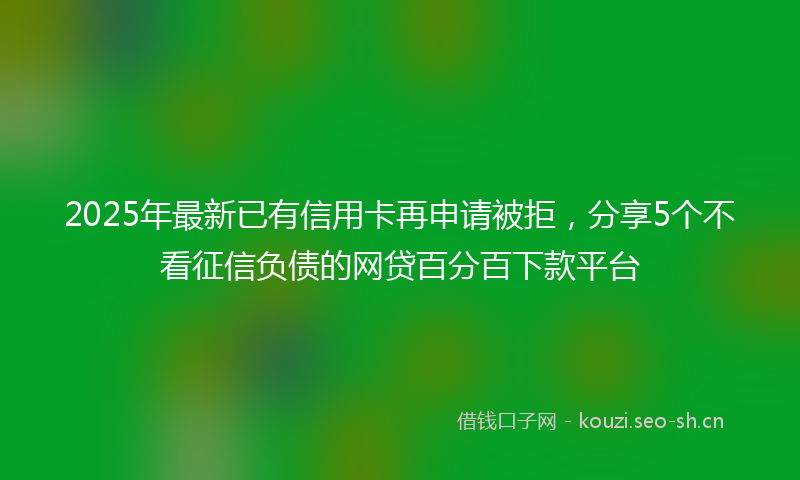 2025年最新已有信用卡再申请被拒，分享5个不看征信负债的网贷百分百下款平台