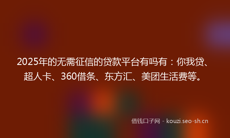 2025年的无需征信的贷款平台有吗有：你我贷、超人卡、360借条、东方汇、美团生活费等。
