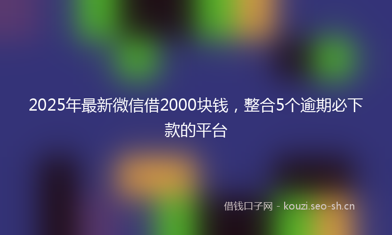 2025年最新微信借2000块钱，整合5个逾期必下款的平台