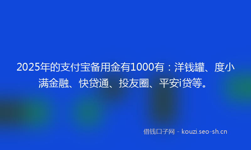 2025年的支付宝备用金有1000有：洋钱罐、度小满金融、快贷通、投友圈、平安i贷等。