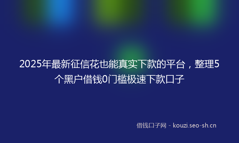 2025年最新征信花也能真实下款的平台，整理5个黑户借钱0门槛极速下款口子