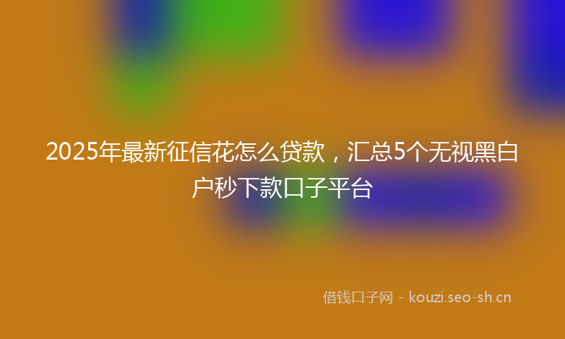2025年最新征信花怎么贷款，汇总5个无视黑白户秒下款口子平台