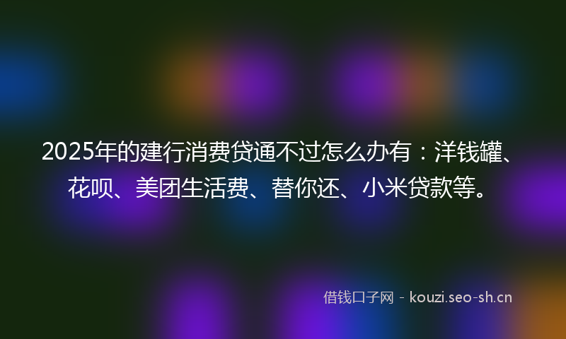 2025年的建行消费贷通不过怎么办有：洋钱罐、花呗、美团生活费、替你还、小米贷款等。