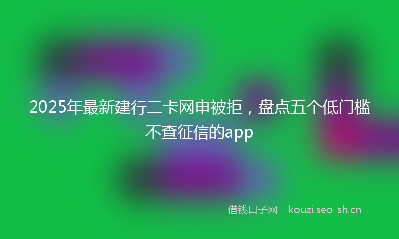 2025年最新建行二卡网申被拒，盘点五个低门槛不查征信的app