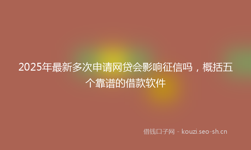 2025年最新多次申请网贷会影响征信吗，概括五个靠谱的借款软件