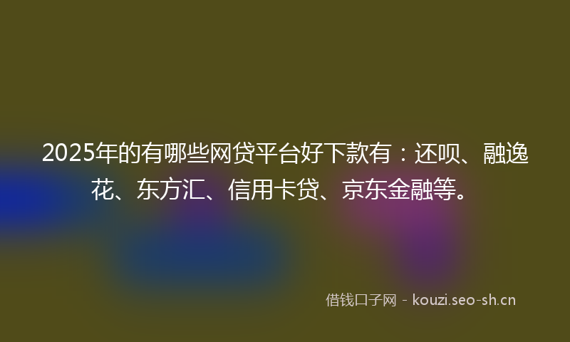 2025年的有哪些网贷平台好下款有：还呗、融逸花、东方汇、信用卡贷、京东金融等。