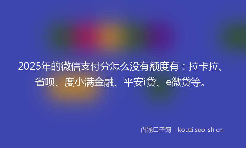 2025年的微信支付分怎么没有额度有：拉卡拉、省呗、度小满金融、平安i贷、e微贷等。