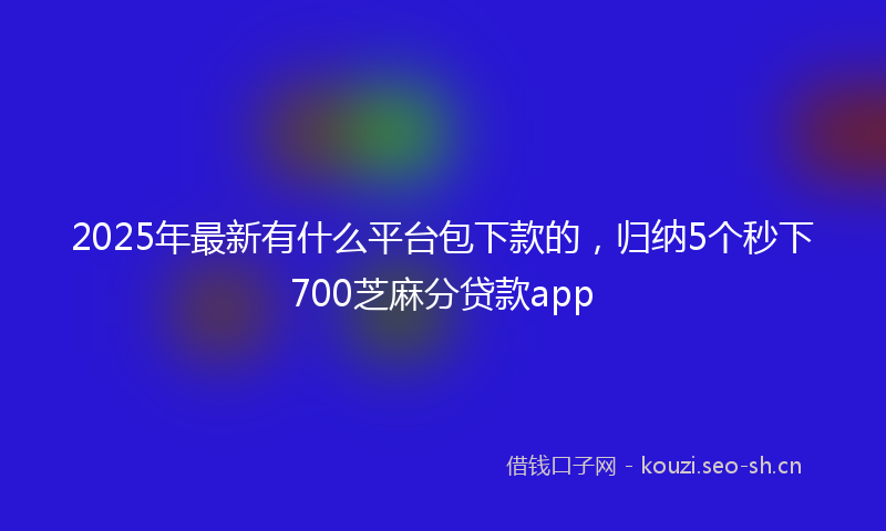 2025年最新有什么平台包下款的，归纳5个秒下700芝麻分贷款app