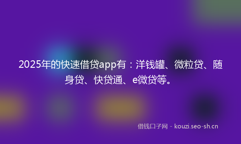 2025年的快速借贷app有：洋钱罐、微粒贷、随身贷、快贷通、e微贷等。