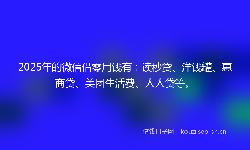 2025年的微信借零用钱有：读秒贷、洋钱罐、惠商贷、美团生活费、人人贷等。