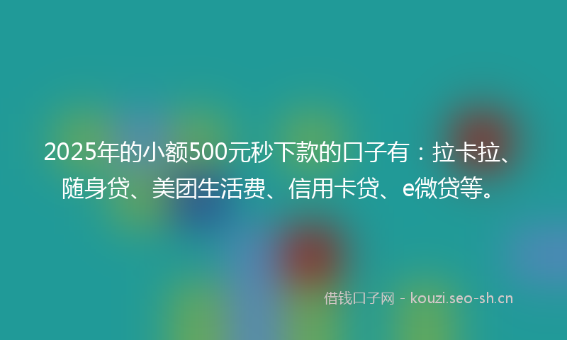 2025年的小额500元秒下款的口子有：拉卡拉、随身贷、美团生活费、信用卡贷、e微贷等。
