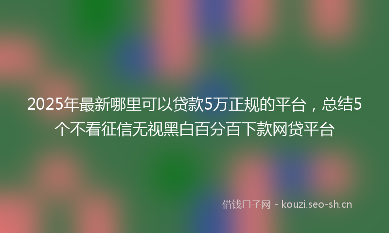 2025年最新哪里可以贷款5万正规的平台，总结5个不看征信无视黑白百分百下款网贷平台