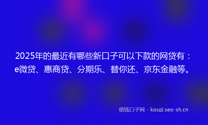 2025年的最近有哪些新口子可以下款的网贷有：e微贷、惠商贷、分期乐、替你还、京东金融等。