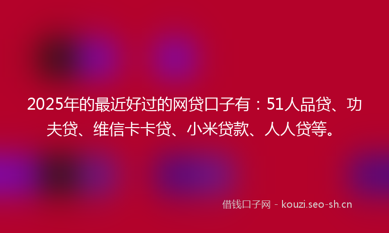 2025年的最近好过的网贷口子有：51人品贷、功夫贷、维信卡卡贷、小米贷款、人人贷等。