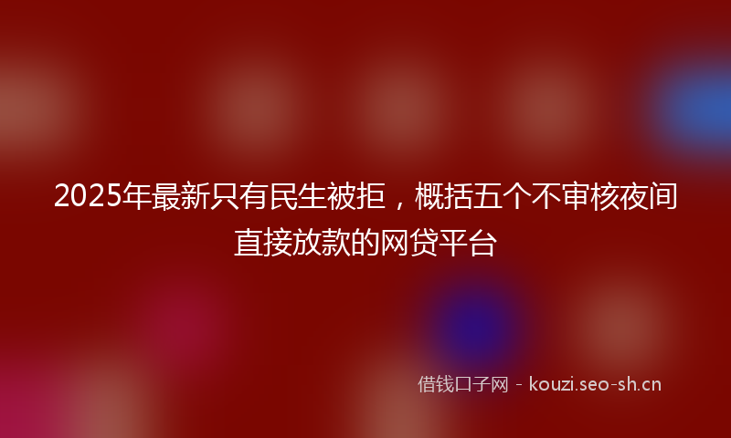 2025年最新只有民生被拒，概括五个不审核夜间直接放款的网贷平台