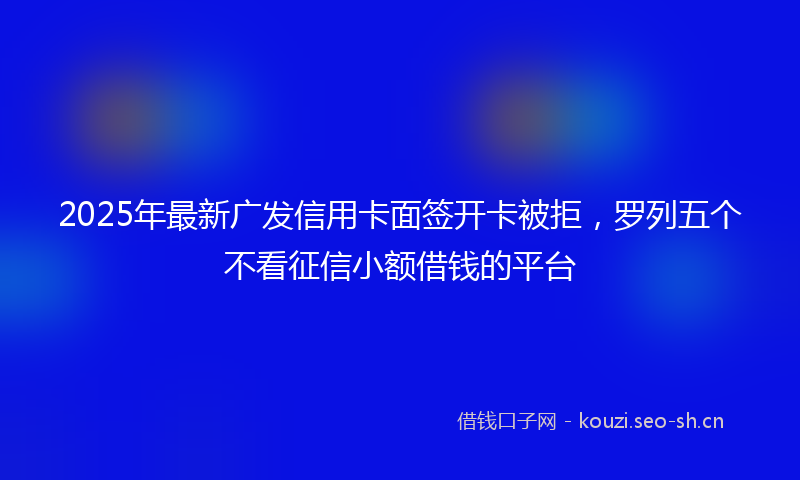 2025年最新广发信用卡面签开卡被拒，罗列五个不看征信小额借钱的平台