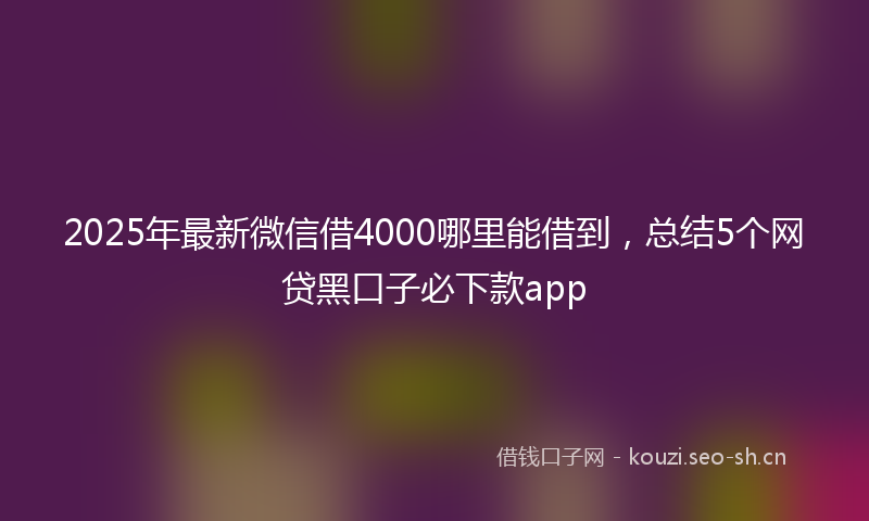 2025年最新微信借4000哪里能借到，总结5个网贷黑口子必下款app