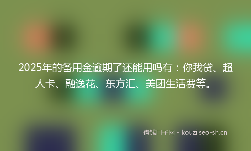 2025年的备用金逾期了还能用吗有：你我贷、超人卡、融逸花、东方汇、美团生活费等。
