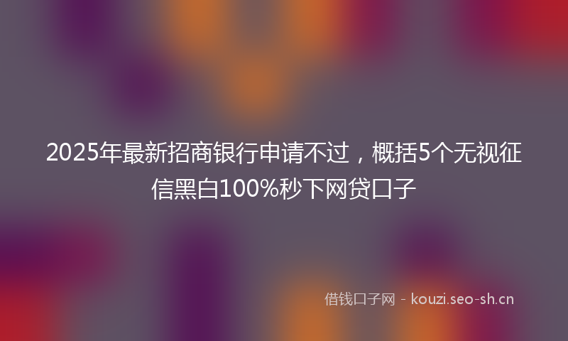2025年最新招商银行申请不过，概括5个无视征信黑白100%秒下网贷口子