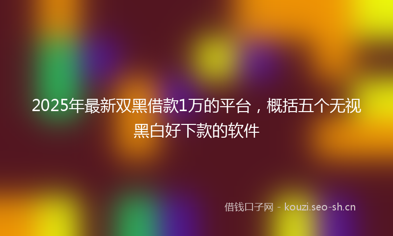 2025年最新双黑借款1万的平台,概括五个无视黑白好下款的软件