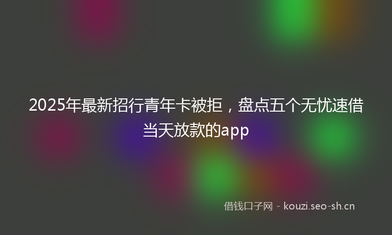 2025年最新招行青年卡被拒，盘点五个无忧速借当天放款的app
