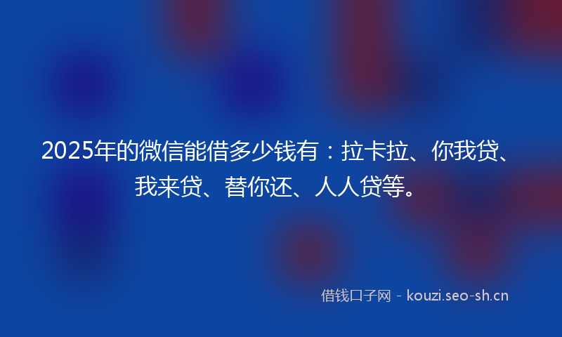 2025年的微信能借多少钱有：拉卡拉、你我贷、我来贷、替你还、人人贷等。