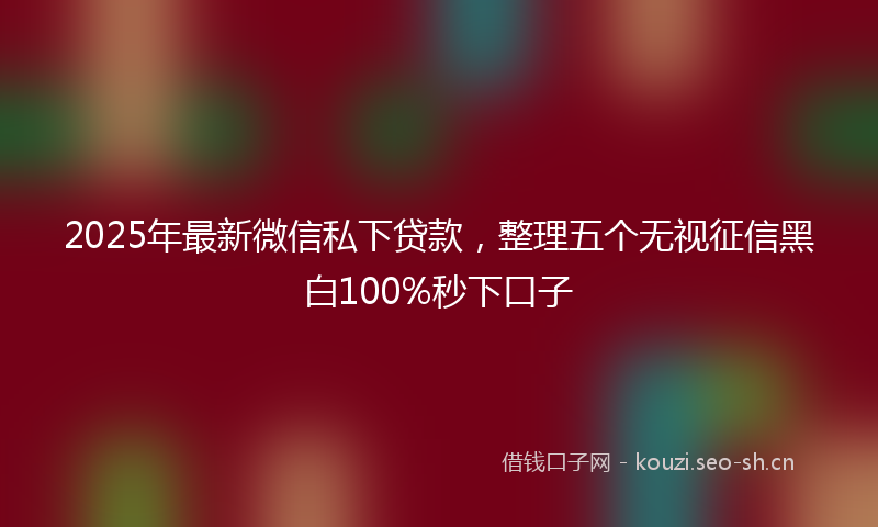 2025年最新微信私下贷款，整理五个无视征信黑白100%秒下口子