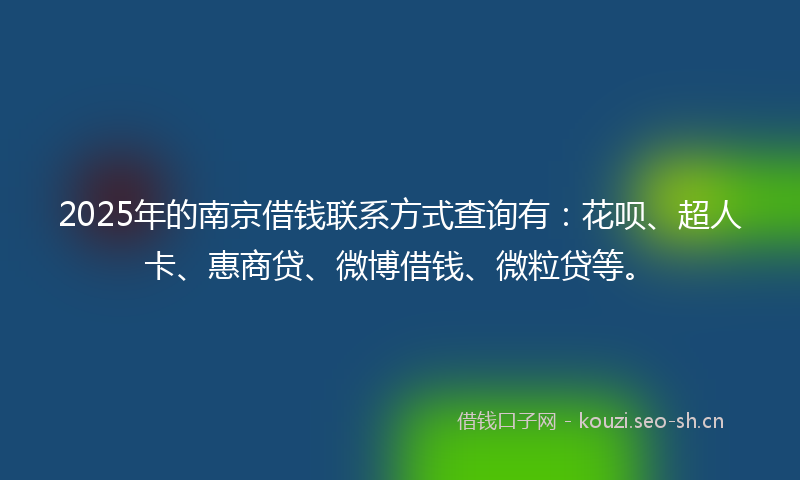 2025年的南京借钱联系方式查询有：花呗、超人卡、惠商贷、微博借钱、微粒贷等。