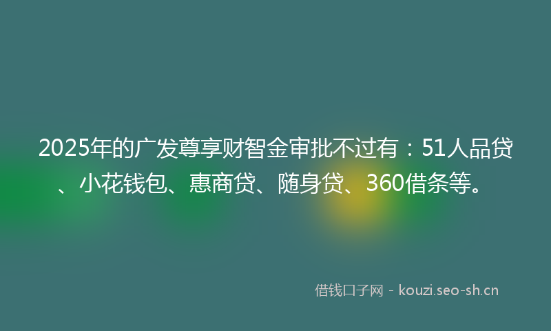 2025年的广发尊享财智金审批不过有：51人品贷、小花钱包、惠商贷、随身贷、360借条等。
