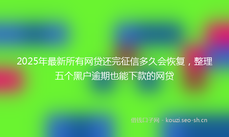 2025年最新所有网贷还完征信多久会恢复，整理五个黑户逾期也能下款的网贷