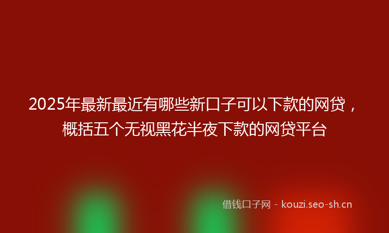 2025年最新最近有哪些新口子可以下款的网贷，概括五个无视黑花半夜下款的网贷平台