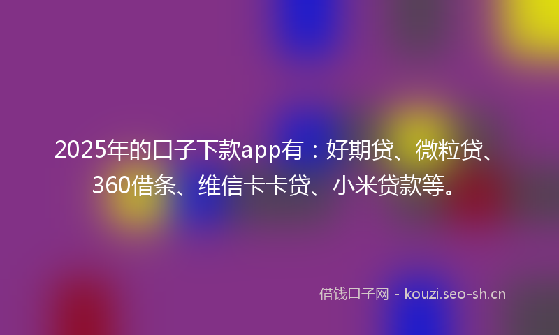 2025年的口子下款app有:好期贷、微粒贷、360借条、维信卡卡贷、小米贷款等。