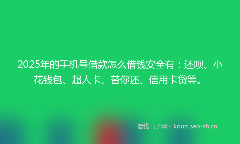 2025年的手机号借款怎么借钱安全有：还呗、小花钱包、超人卡、替你还、信用卡贷等。