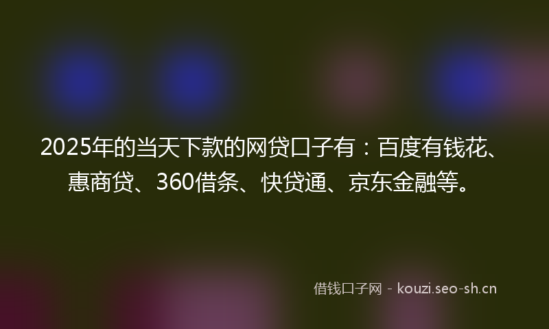 2025年的当天下款的网贷口子有：百度有钱花、惠商贷、360借条、快贷通、京东金融等。