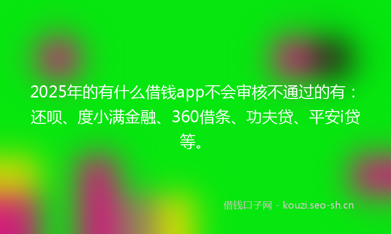 2025年的有什么借钱app不会审核不通过的有：还呗、度小满金融、360借条、功夫贷、平安i贷等。