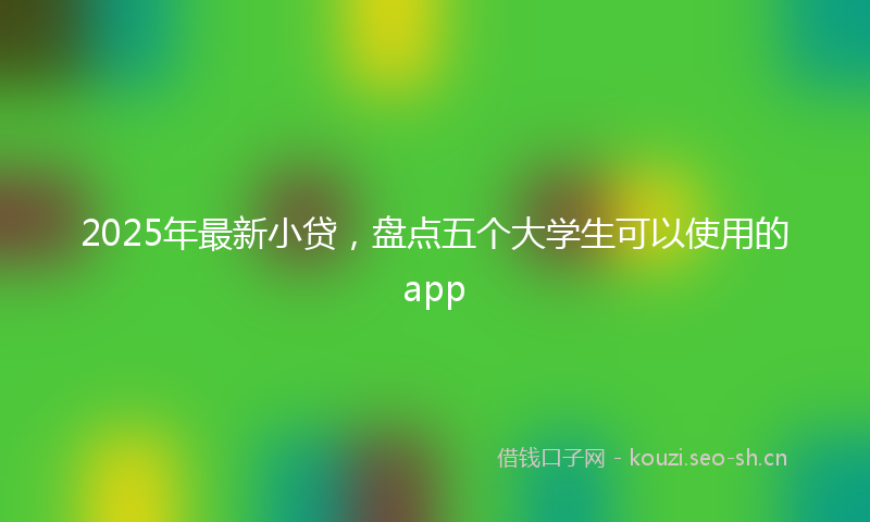 2025年最新小贷，盘点五个大学生可以使用的app