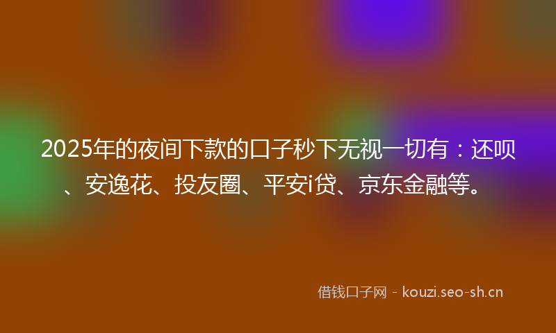 2025年的夜间下款的口子秒下无视一切有：还呗、安逸花、投友圈、平安i贷、京东金融等。
