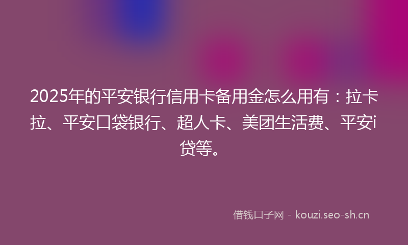 2025年的平安银行信用卡备用金怎么用有：拉卡拉、平安口袋银行、超人卡、美团生活费、平安i贷等。