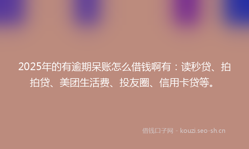 2025年的有逾期呆账怎么借钱啊有：读秒贷、拍拍贷、美团生活费、投友圈、信用卡贷等。