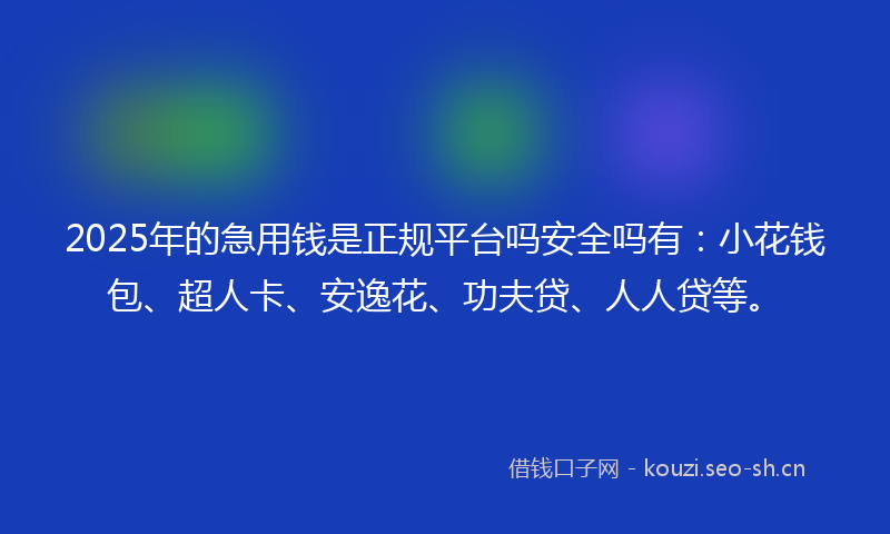 2025年的急用钱是正规平台吗安全吗有：小花钱包、超人卡、安逸花、功夫贷、人人贷等。
